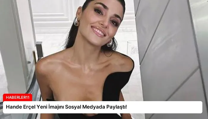 Hande Erçel Yeni İmajını Sosyal Medyada Paylaştı!