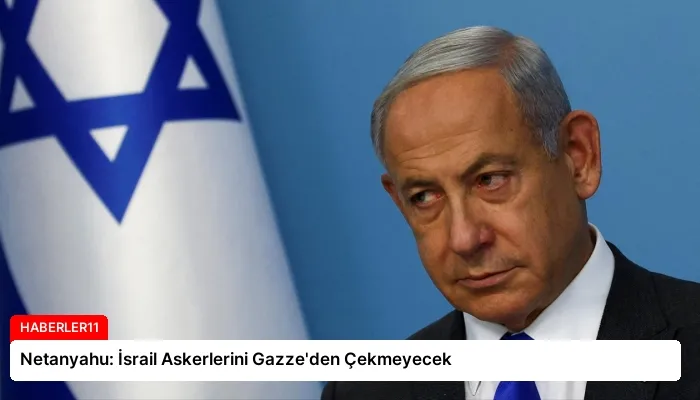Netanyahu: İsrail Askerlerini Gazze’den Çekmeyecek