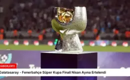 Galatasaray – Fenerbahçe Süper Kupa Finali Nisan Ayına Ertelendi