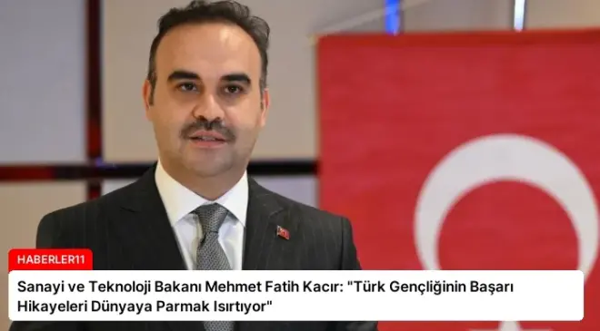 Sanayi ve Teknoloji Bakanı Mehmet Fatih Kacır: “Türk Gençliğinin Başarı Hikayeleri Dünyaya Parmak Isırtıyor”