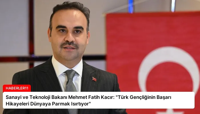Sanayi ve Teknoloji Bakanı Mehmet Fatih Kacır: “Türk Gençliğinin Başarı Hikayeleri Dünyaya Parmak Isırtıyor”
