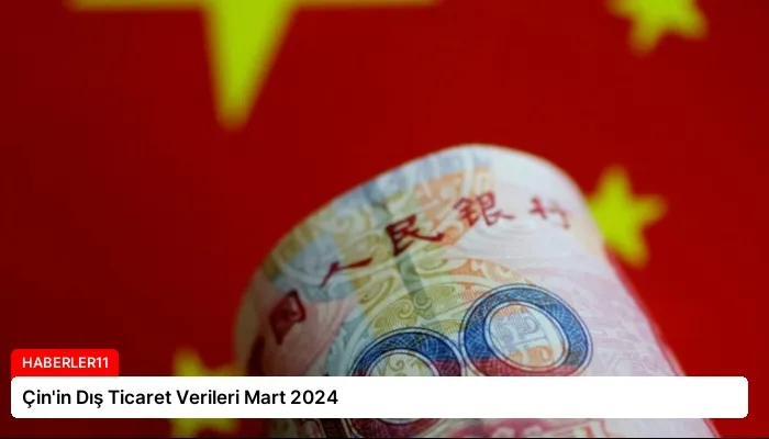 Çin’in Dış Ticaret Verileri Mart 2024