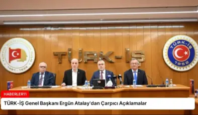 TÜRK-İŞ Genel Başkanı Ergün Atalay’dan Çarpıcı Açıklamalar