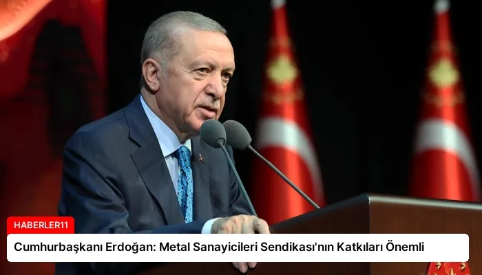 Cumhurbaşkanı Erdoğan: Metal Sanayicileri Sendikası’nın Katkıları Önemli