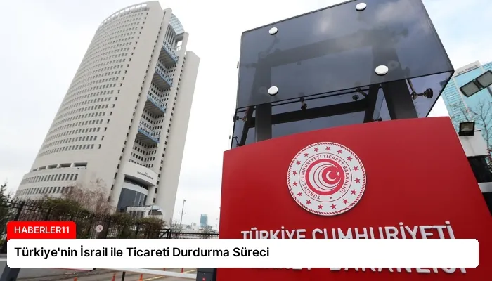 Türkiye’nin İsrail ile Ticareti Durdurma Süreci