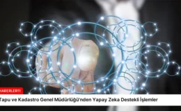 Tapu ve Kadastro Genel Müdürlüğü’nden Yapay Zeka Destekli İşlemler