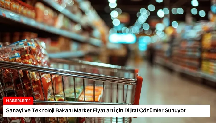 Sanayi ve Teknoloji Bakanı Market Fiyatları İçin Dijital Çözümler Sunuyor