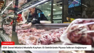 ESK Genel Müdürü Mustafa Kayhan: Et Sektöründe Piyasa İstikrarı Sağlanıyor