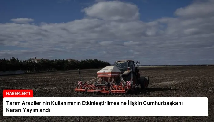 Tarım Arazilerinin Kullanımının Etkinleştirilmesine İlişkin Cumhurbaşkanı Kararı Yayımlandı