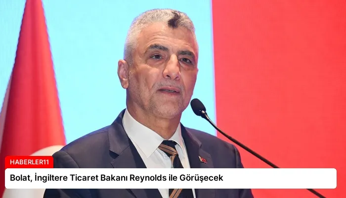 Bolat, İngiltere Ticaret Bakanı Reynolds ile Görüşecek