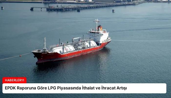 EPDK Raporuna Göre LPG Piyasasında İthalat ve İhracat Artışı