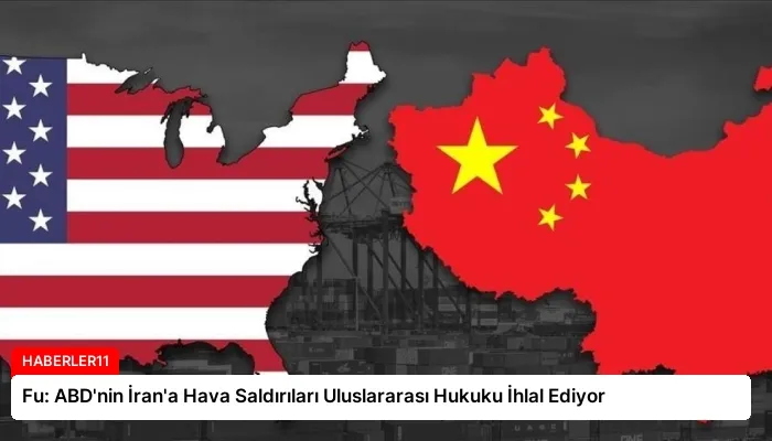 Fu: ABD’nin İran’a Hava Saldırıları Uluslararası Hukuku İhlal Ediyor