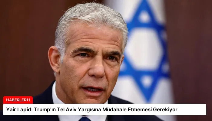 Yair Lapid: Trump’ın Tel Aviv Yargısına Müdahale Etmemesi Gerekiyor