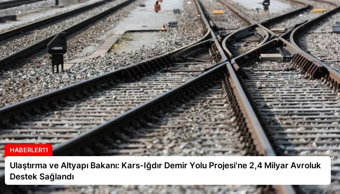 Ulaştırma ve Altyapı Bakanı: Kars-Iğdır Demir Yolu Projesi’ne 2,4 Milyar Avroluk Destek Sağlandı