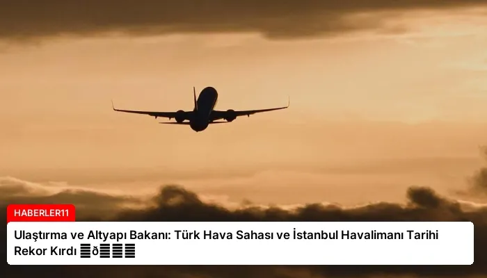 Ulaştırma ve Altyapı Bakanı: Türk Hava Sahası ve İstanbul Havalimanı Tarihi Rekor Kırdı ⏬👇