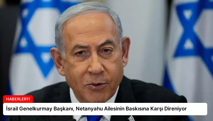 İsrail Genelkurmay Başkanı, Netanyahu Ailesinin Baskısına Karşı Direniyor