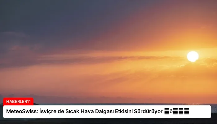 MeteoSwiss: İsviçre’de Sıcak Hava Dalgası Etkisini Sürdürüyor ⏬👇