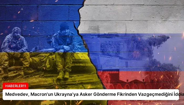 Medvedev, Macron’un Ukrayna’ya Asker Gönderme Fikrinden Vazgeçmediğini İddia Etti