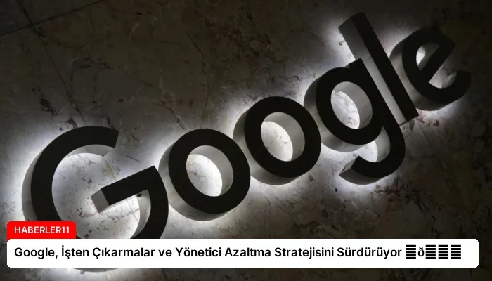 Google, İşten Çıkarmalar ve Yönetici Azaltma Stratejisini Sürdürüyor ⏬👇