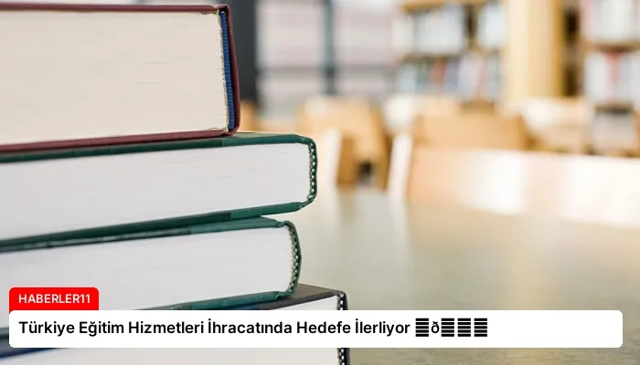 Türkiye Eğitim Hizmetleri İhracatında Hedefe İlerliyor ⏬👇