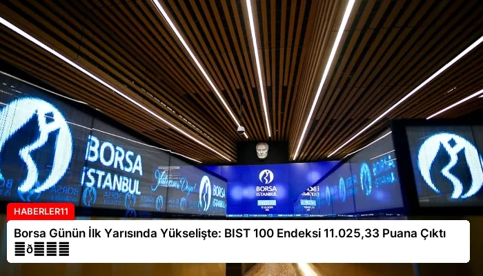 Borsa Günün İlk Yarısında Yükselişte: BIST 100 Endeksi 11.025,33 Puana Çıktı ⏬👇