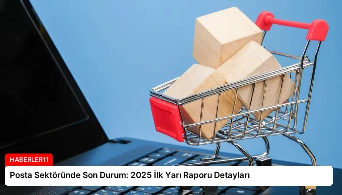 Posta Sektöründe Son Durum: 2025 İlk Yarı Raporu Detayları