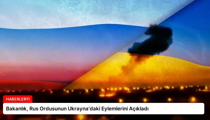 Bakanlık, Rus Ordusunun Ukrayna’daki Eylemlerini Açıkladı
