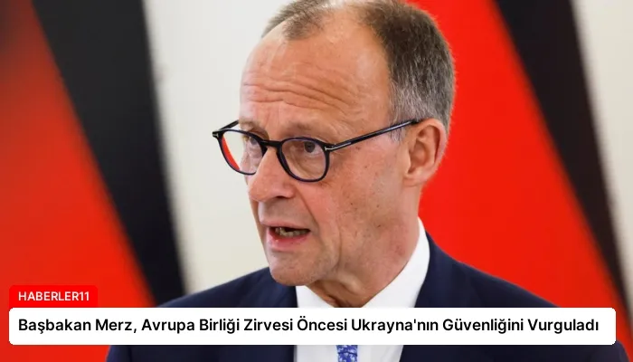 Başbakan Merz, Avrupa Birliği Zirvesi Öncesi Ukrayna’nın Güvenliğini Vurguladı