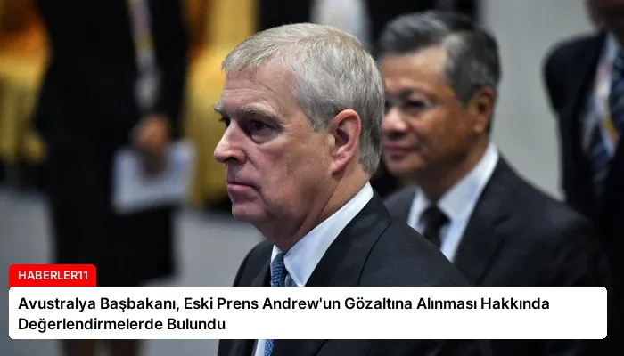 Avustralya Başbakanı, Eski Prens Andrew’un Gözaltına Alınması Hakkında Değerlendirmelerde Bulundu
