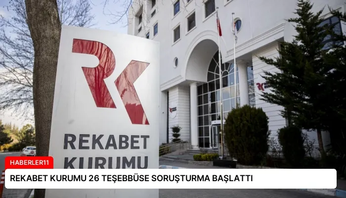 REKABET KURUMU 26 TEŞEBBÜSE SORUŞTURMA BAŞLATTI