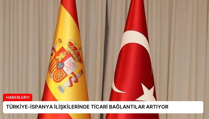 TÜRKİYE-İSPANYA İLİŞKİLERİNDE TİCARİ BAĞLANTILAR ARTIYOR