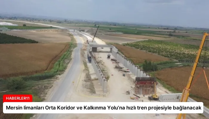Mersin limanları Orta Koridor ve Kalkınma Yolu’na hızlı tren projesiyle bağlanacak