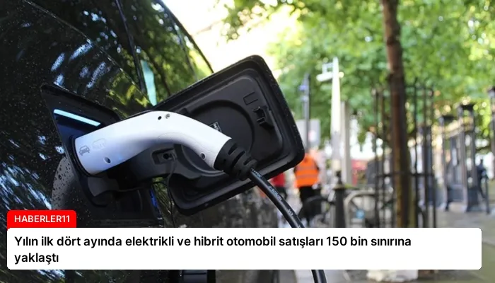 Yılın ilk dört ayında elektrikli ve hibrit otomobil satışları 150 bin sınırına yaklaştı