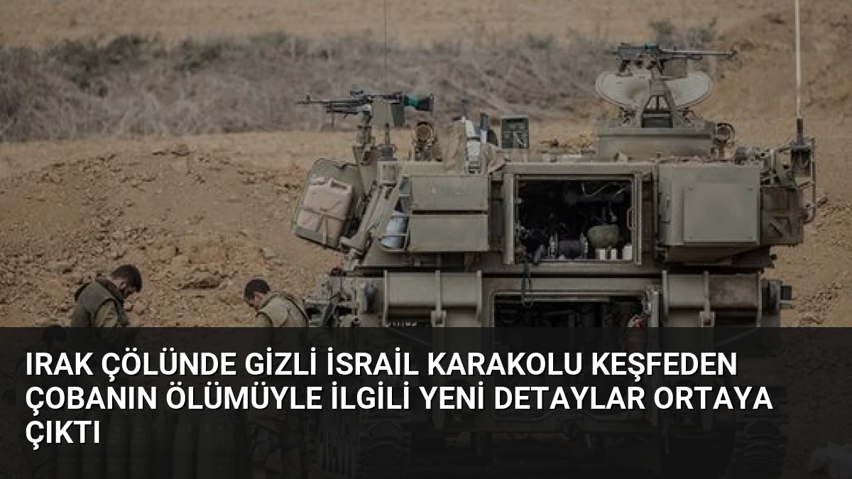 Irak Çölünde Gizli İsrail Karakolu Keşfeden Çobanın Ölümüyle İlgili Yeni Detaylar Ortaya Çıktı