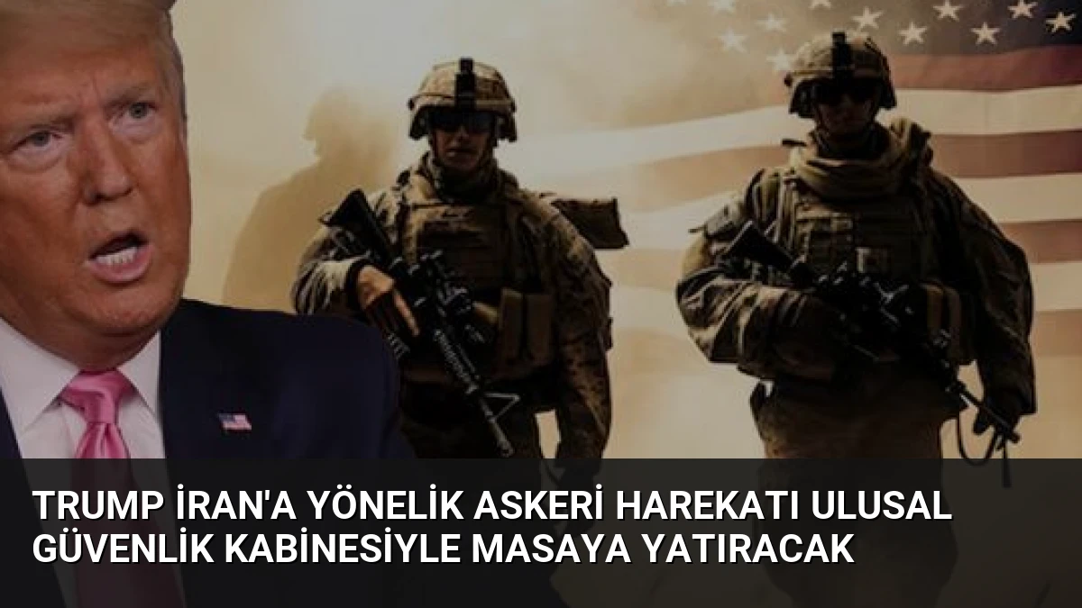 Trump İran’a Yönelik Askeri Harekatı Ulusal Güvenlik Kabinesiyle Masaya Yatıracak