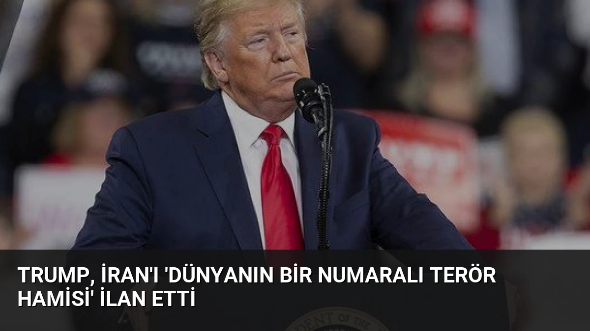 Trump, İran’ı ‘Dünyanın Bir Numaralı Terör Hamisi’ İlan Etti