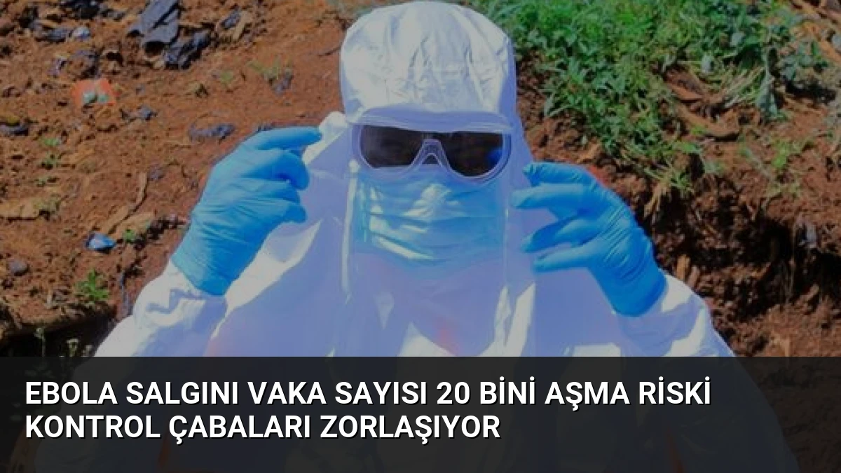 Ebola Salgını Vaka Sayısı 20 Bini Aşma Riski Kontrol Çabaları Zorlaşıyor