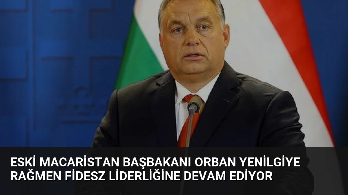 Eski Macaristan Başbakanı Orban Yenilgiye Rağmen Fidesz Liderliğine Devam Ediyor