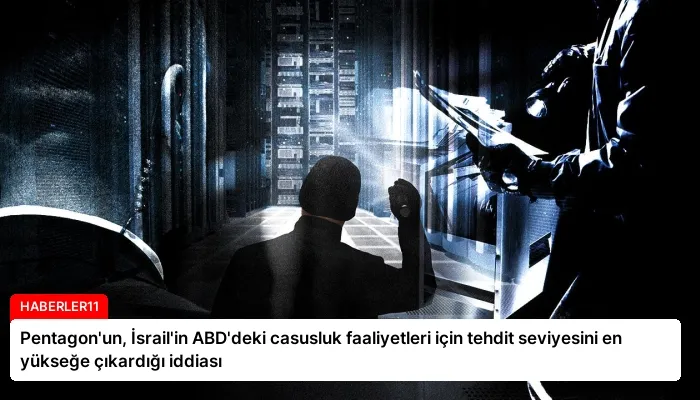 Pentagon’un, İsrail’in ABD’deki casusluk faaliyetleri için tehdit seviyesini en yükseğe çıkardığı iddiası