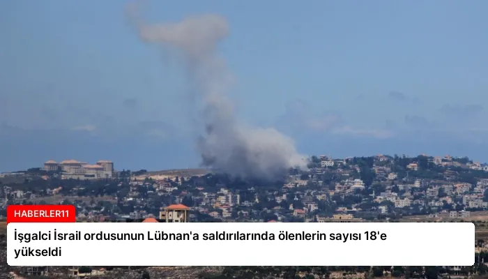 İşgalci İsrail ordusunun Lübnan’a saldırılarında ölenlerin sayısı 18’e yükseldi