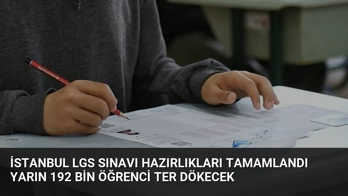 İstanbul LGS sınavı hazırlıkları tamamlandı yarın 192 bin öğrenci ter dökecek