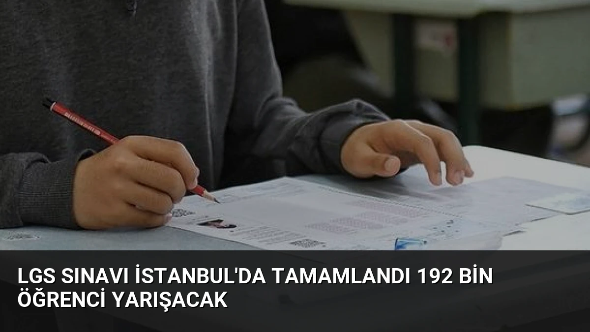 LGS Sınavı İstanbul’da Tamamlandı 192 Bin Öğrenci Yarışacak