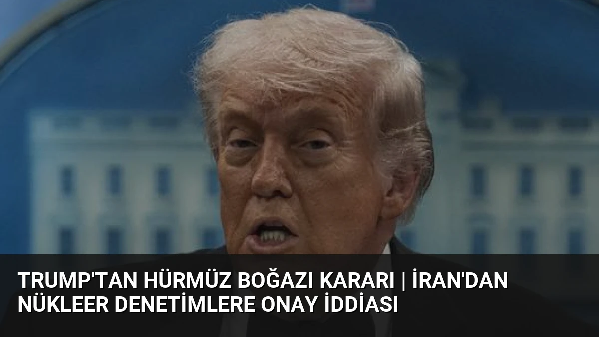 Trump’tan Hürmüz Boğazı Kararı | İran’dan Nükleer Denetimlere Onay İddiası