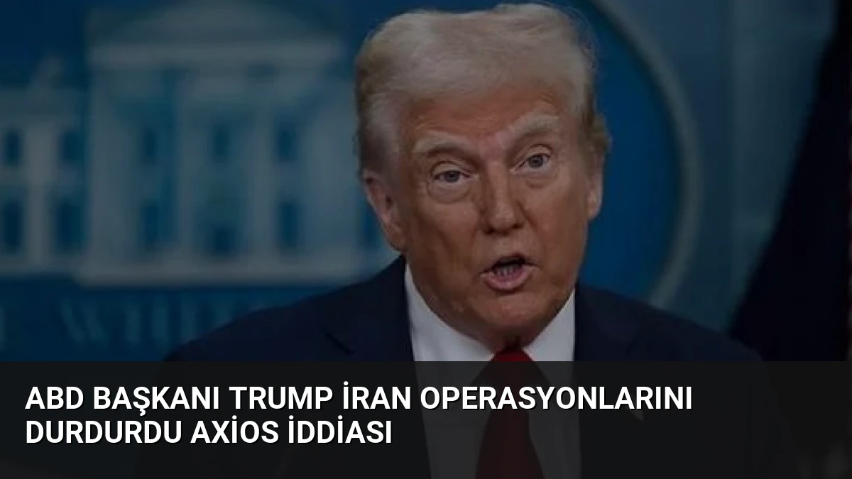 ABD Başkanı Trump İran Operasyonlarını Durdurdu Axios İddiası
