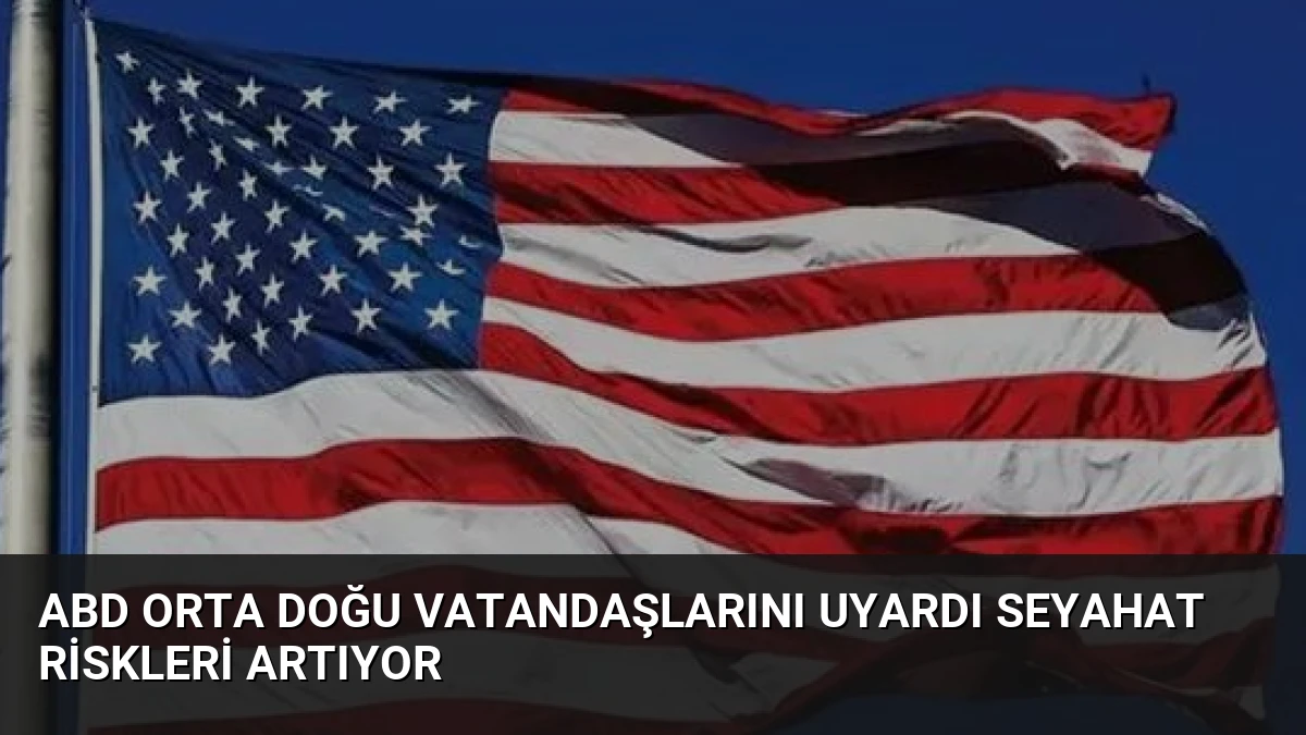 ABD Orta Doğu Vatandaşlarını Uyardı Seyahat Riskleri Artıyor