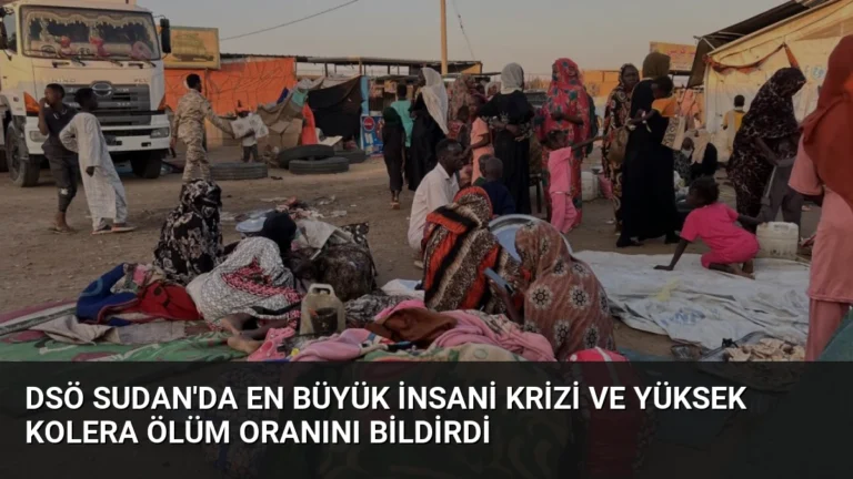 DSÖ Sudan’da En Büyük İnsani Krizi ve Yüksek Kolera Ölüm Oranını Bildirdi