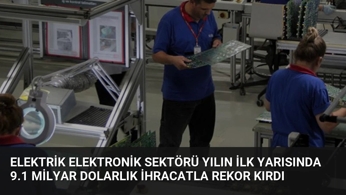 Elektrik Elektronik Sektörü Yılın İlk Yarısında 9.1 Milyar Dolarlık İhracatla Rekor Kırdı