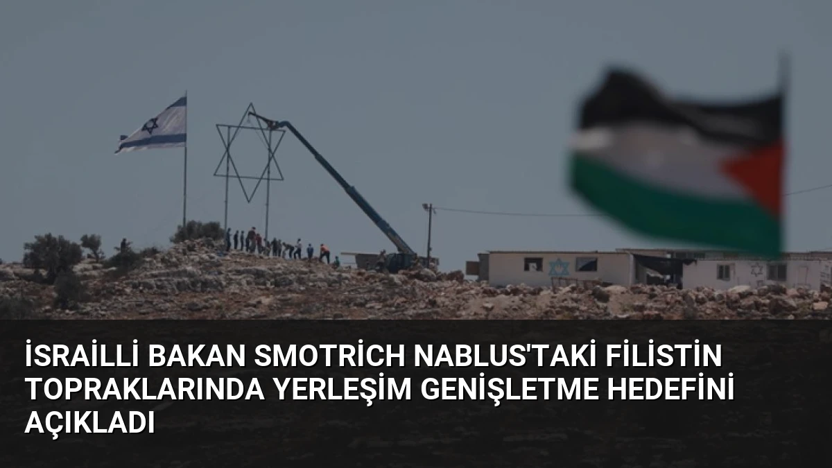 İsrailli Bakan Smotrich Nablus’taki Filistin Topraklarında Yerleşim Genişletme Hedefini Açıkladı