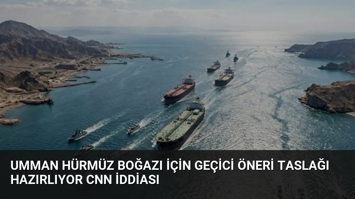 Umman Hürmüz Boğazı İçin Geçici Öneri Taslağı Hazırlıyor CNN İddiası