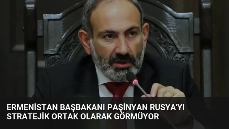 Ermenistan Başbakanı Paşinyan Rusya’yı Stratejik Ortak Olarak Görmüyor